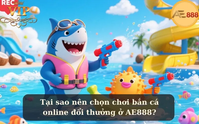 Tại sao nên chọn chơi bắn cá online đổi thưởng ở AE888?